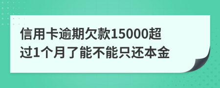 信用卡逾期欠款15000超过1个月了能不能只还本金