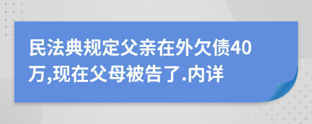 民法典规定父亲在外欠债40万,现在父母被告了.内详