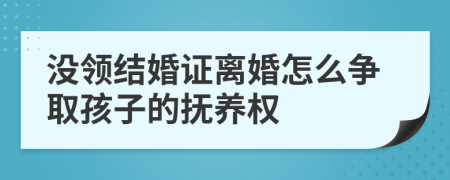 没领结婚证离婚怎么争取孩子的抚养权