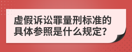 虚假诉讼罪量刑标准的具体参照是什么规定？
