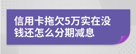 信用卡拖欠5万实在没钱还怎么分期减息