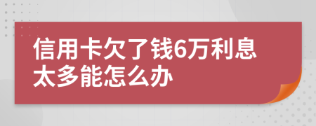信用卡欠了钱6万利息太多能怎么办