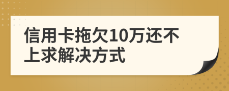 信用卡拖欠10万还不上求解决方式