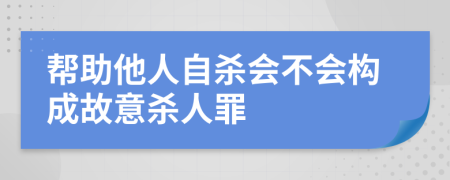 帮助他人自杀会不会构成故意杀人罪