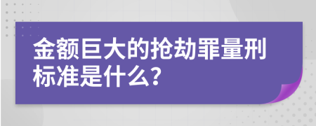 金额巨大的抢劫罪量刑标准是什么？