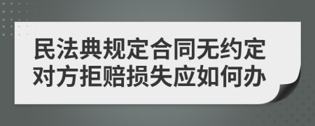 民法典规定合同无约定对方拒赔损失应如何办