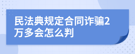 民法典规定合同诈骗2万多会怎么判