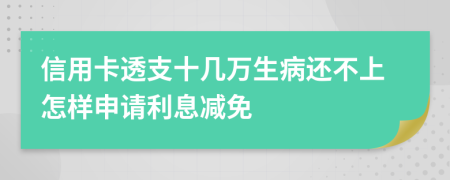 信用卡透支十几万生病还不上怎样申请利息减免