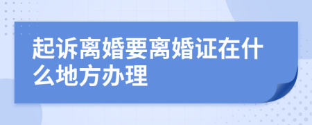 起诉离婚要离婚证在什么地方办理