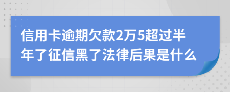 信用卡逾期欠款2万5超过半年了征信黑了法律后果是什么