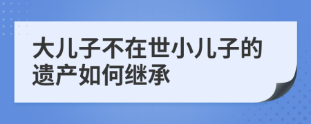 大儿子不在世小儿子的遗产如何继承