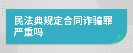 民法典规定合同诈骗罪严重吗