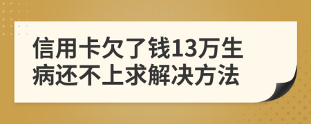 信用卡欠了钱13万生病还不上求解决方法