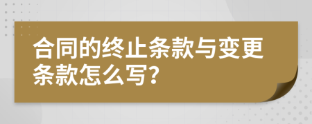 合同的终止条款与变更条款怎么写？