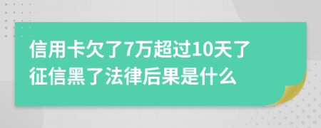 信用卡欠了7万超过10天了征信黑了法律后果是什么