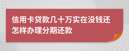 信用卡贷款几十万实在没钱还怎样办理分期还款