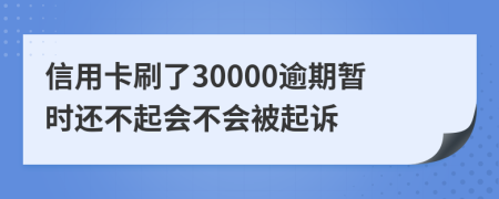 信用卡刷了30000逾期暂时还不起会不会被起诉