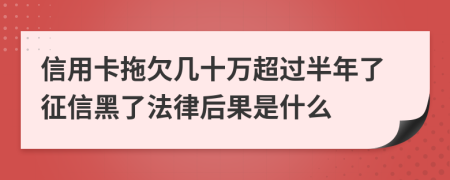 信用卡拖欠几十万超过半年了征信黑了法律后果是什么