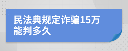 民法典规定诈骗15万能判多久