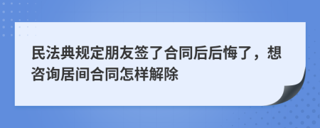 民法典规定朋友签了合同后后悔了，想咨询居间合同怎样解除