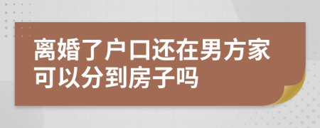 离婚了户口还在男方家可以分到房子吗