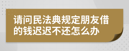 请问民法典规定朋友借的钱迟迟不还怎么办