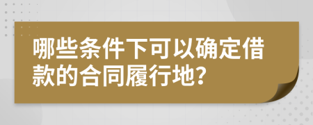 哪些条件下可以确定借款的合同履行地？