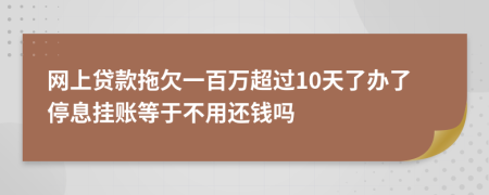 网上贷款拖欠一百万超过10天了办了停息挂账等于不用还钱吗
