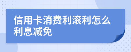 信用卡消费利滚利怎么利息减免