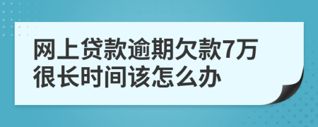网上贷款逾期欠款7万很长时间该怎么办
