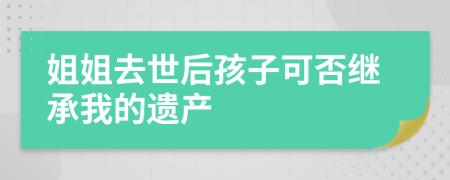 姐姐去世后孩子可否继承我的遗产