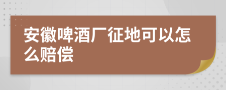 安徽啤酒厂征地可以怎么赔偿