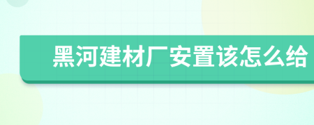 黑河建材厂安置该怎么给