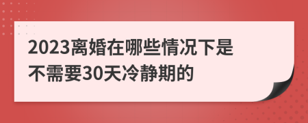 2023离婚在哪些情况下是不需要30天冷静期的