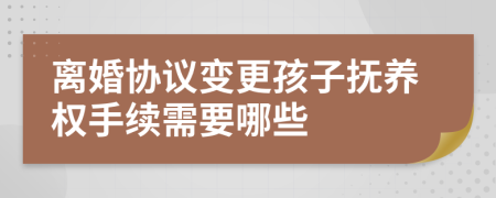 离婚协议变更孩子抚养权手续需要哪些