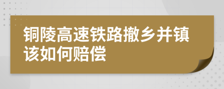 铜陵高速铁路撤乡并镇该如何赔偿