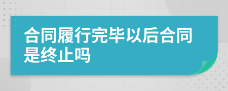 合同履行完毕以后合同是终止吗