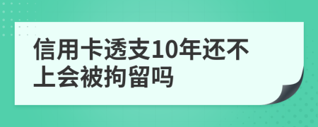 信用卡透支10年还不上会被拘留吗