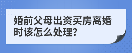 婚前父母出资买房离婚时该怎么处理？