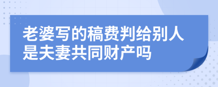 老婆写的稿费判给别人是夫妻共同财产吗