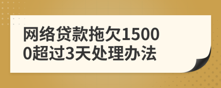 网络贷款拖欠15000超过3天处理办法