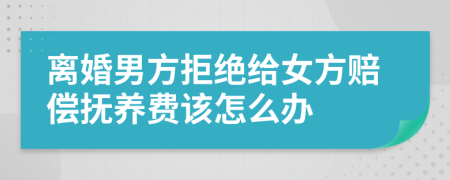 离婚男方拒绝给女方赔偿抚养费该怎么办