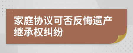 家庭协议可否反悔遗产继承权纠纷