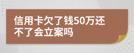 信用卡欠了钱50万还不了会立案吗