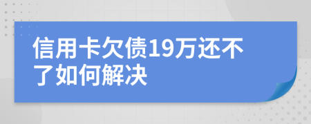 信用卡欠债19万还不了如何解决