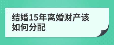 结婚15年离婚财产该如何分配