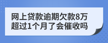 网上贷款逾期欠款8万超过1个月了会催收吗