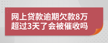 网上贷款逾期欠款8万超过3天了会被催收吗