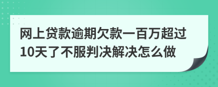 网上贷款逾期欠款一百万超过10天了不服判决解决怎么做