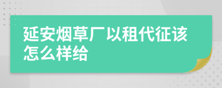 延安烟草厂以租代征该怎么样给